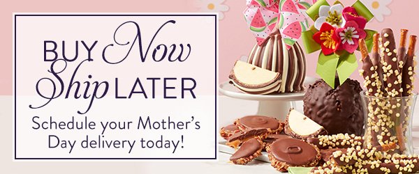 Buy Now Ship Later. Schedule your Mother's Day delivery today!