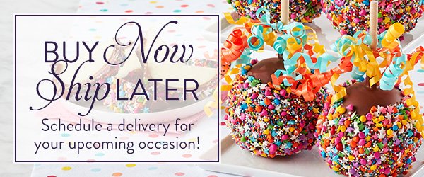 Buy Now Ship Later. Schedule a delivery for your upcoming occasion!