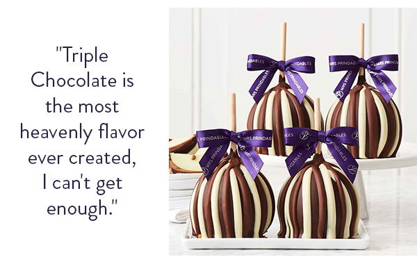 "Triple Chocolate is the most heavenly flavor ever created, I can't get enough."