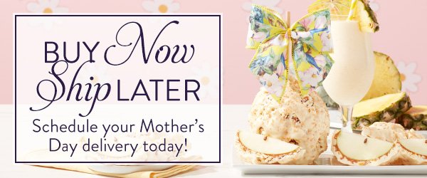 Buy Now Ship Later. Schedule your Mother's Day delivery today!