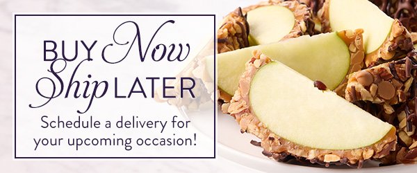 Buy Now Ship Later. Schedule a delivery for your upcoming occasion!