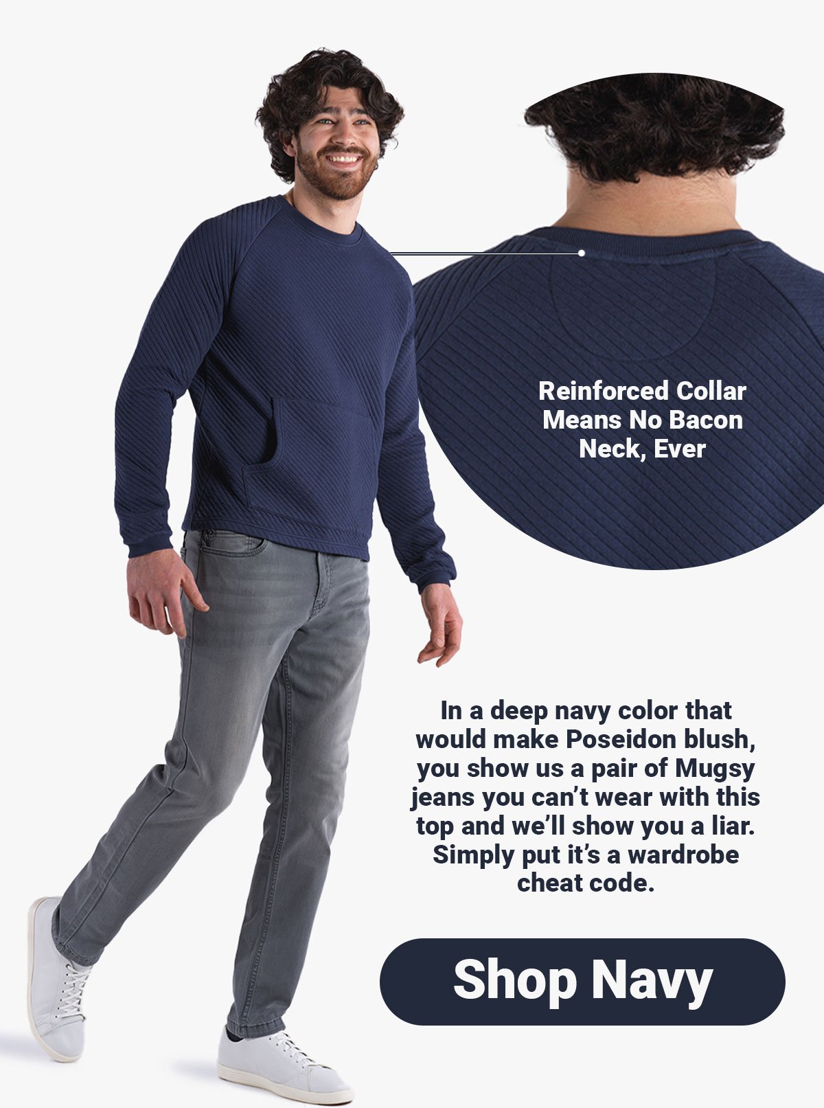 Reinforced collar means no bacon neck, ever. In a deep navy color that would make Poseidon blush, you show us a pair of Mugsy jeans you can’t wear with this top and we’ll show you a liar. Simply put it’s a wardrobe cheat code. Button: Shop Navy