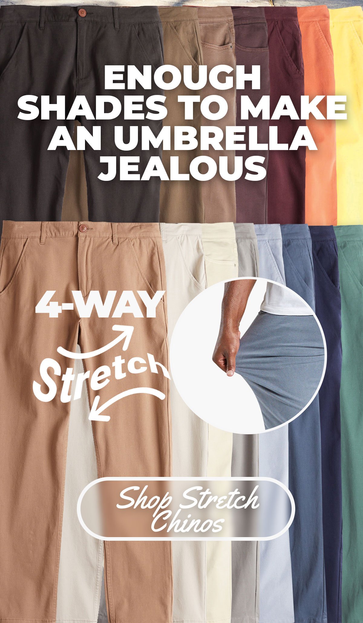 Enough shades to make an umbrella jealous. 4-way Stretch. Shop stretch chinos.