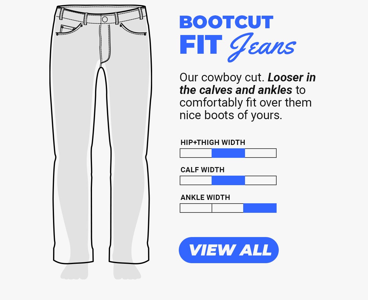 Bootcut Fit Jeans. Our cowboy cut. Looser in the calves and ankles to comfortably fit over them nice boots of yours. Button to shop boot-cut jeans.