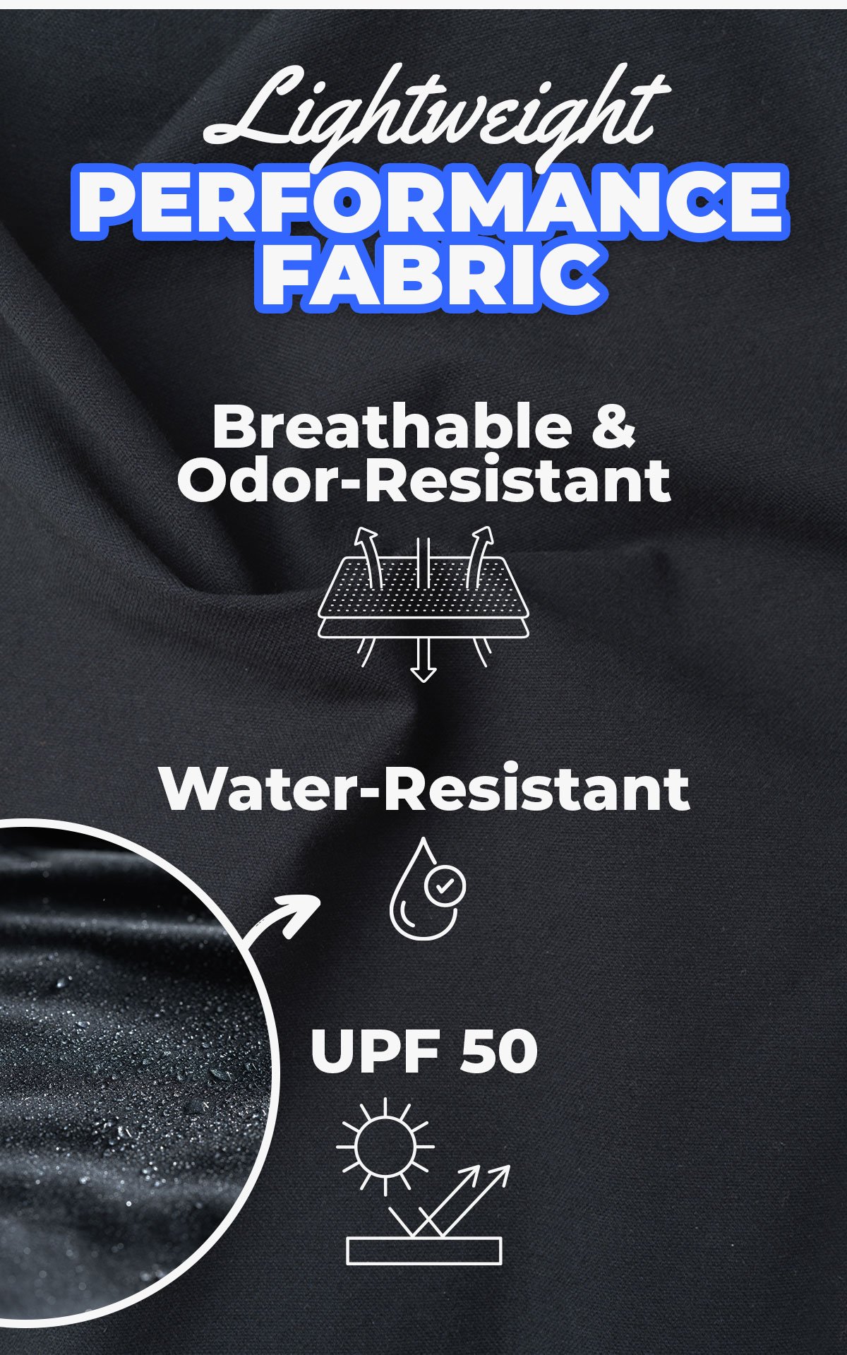 Lightweight performance fabric. Breathable & odor-resistant. Water-resistant. UPF 50.