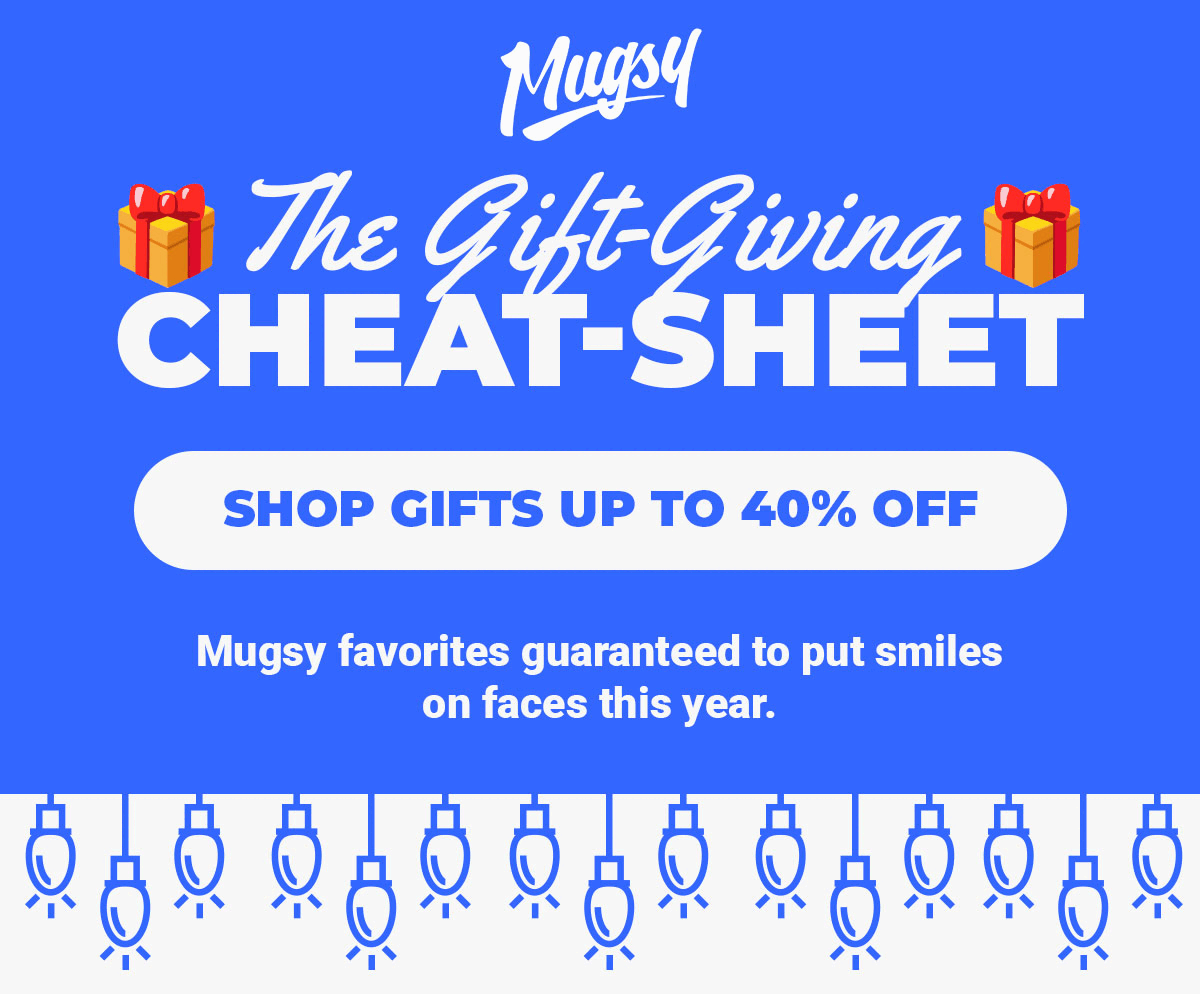 The Gift-Giving Cheat-Sheet. Shop Gifts Up To 40% Off. Mugsy favorites guaranteed to put smiles on faces this year.