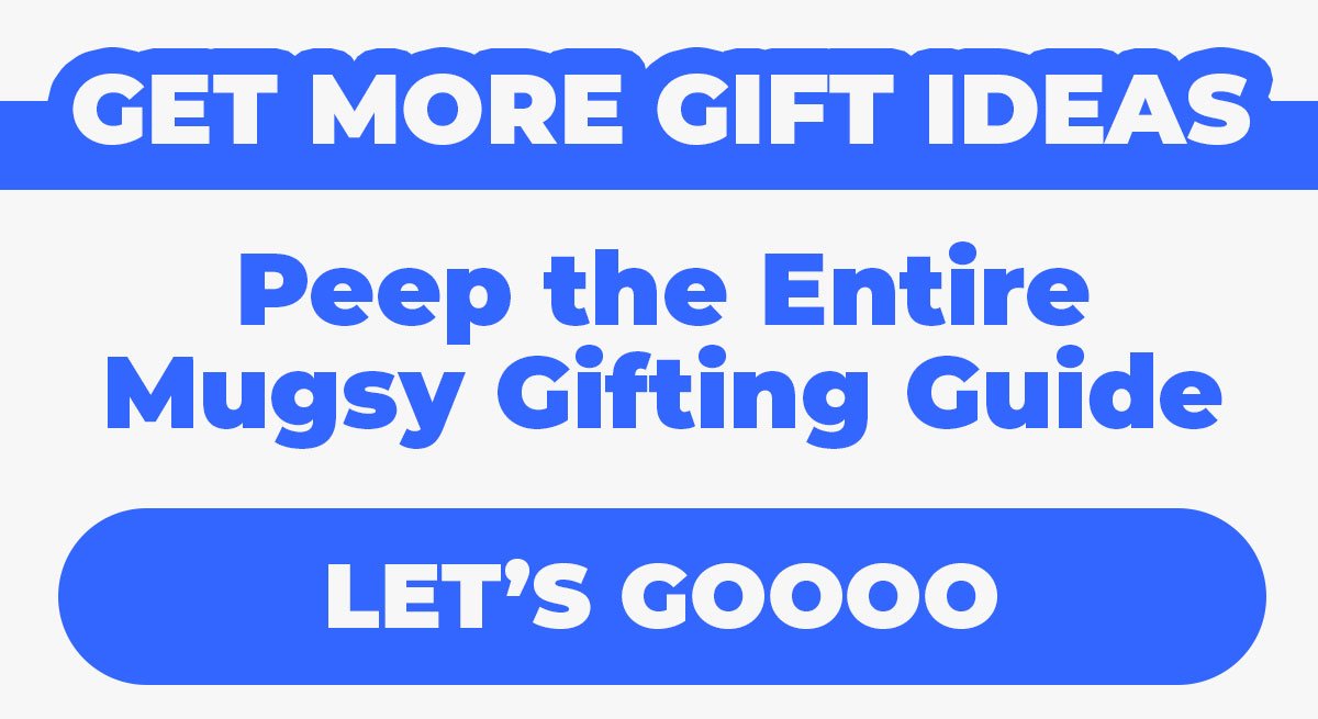 Get More Gift Ideas. Peep the entire Mugsy Gifting Guide. Let's Goooo