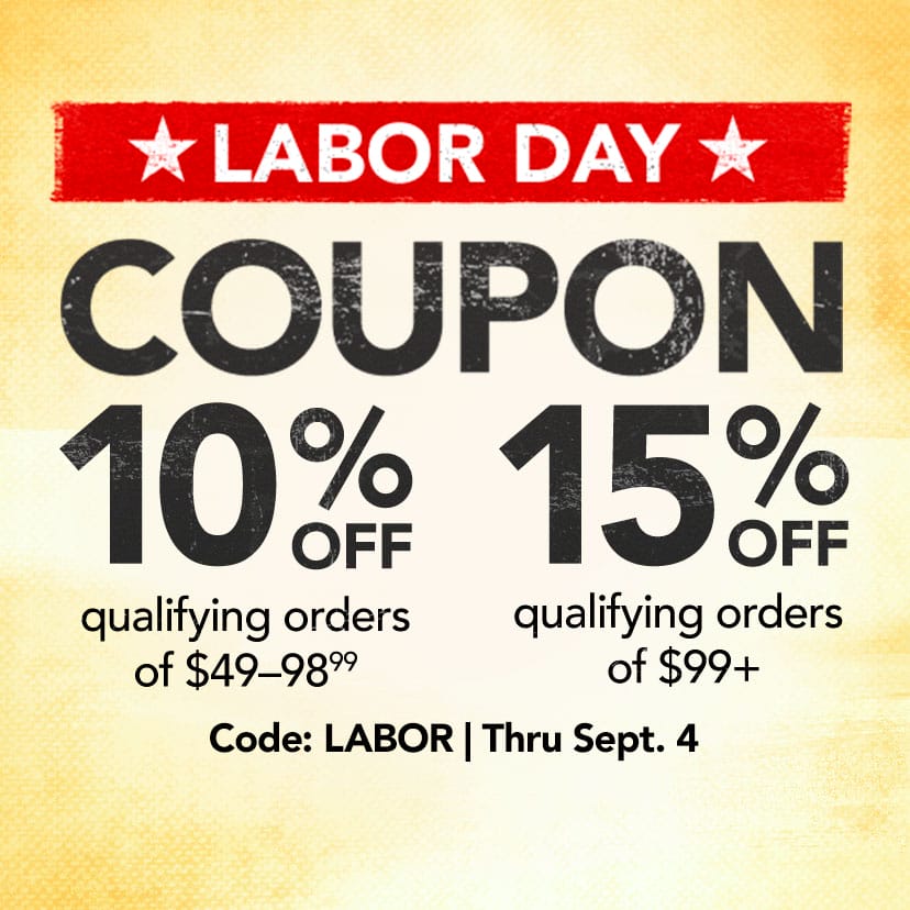 Buy More, Save More. 10% off qualifying orders of \\$49–\\$98.99. 15% off qualifying orders of \\$99+. Code: LABOR. Thru Sept. 4. Shop Now