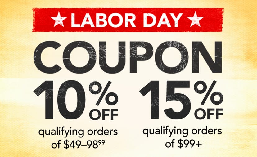 Buy More, Save More. 10% off qualifying orders of \\$49–\\$98.99. 15% off qualifying orders of \\$99+. Code: LABOR. Thru Sept. 4. Shop Now