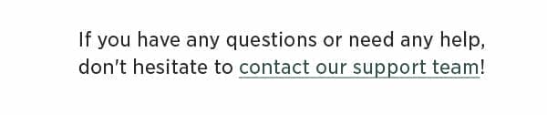 If you have any questions or need any help, don't hesitate to contact our support team!