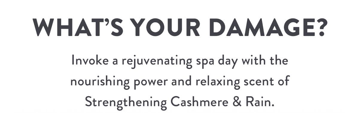 What’s Your Damage? | Invoke a rejuvenating spa day with the nourishing power and relaxing scent of Strengthening Cashmere & Rain.