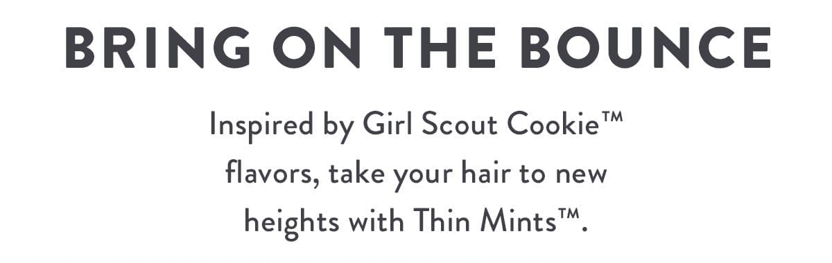 Bring On the Bounce | Inspired by Girl Scout Cookie™ flavors, take your hair to new heights with Thin Mints™.