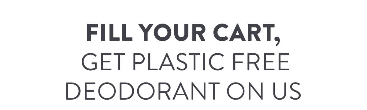 Fill Your Cart, Get Plastic Free Deodorant On Us