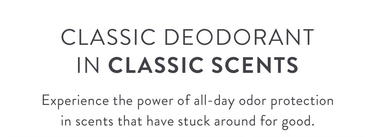 Classic Deodorant in Classic Scents | Experience the power of all-day odor protection in scents that have stuck around for good.