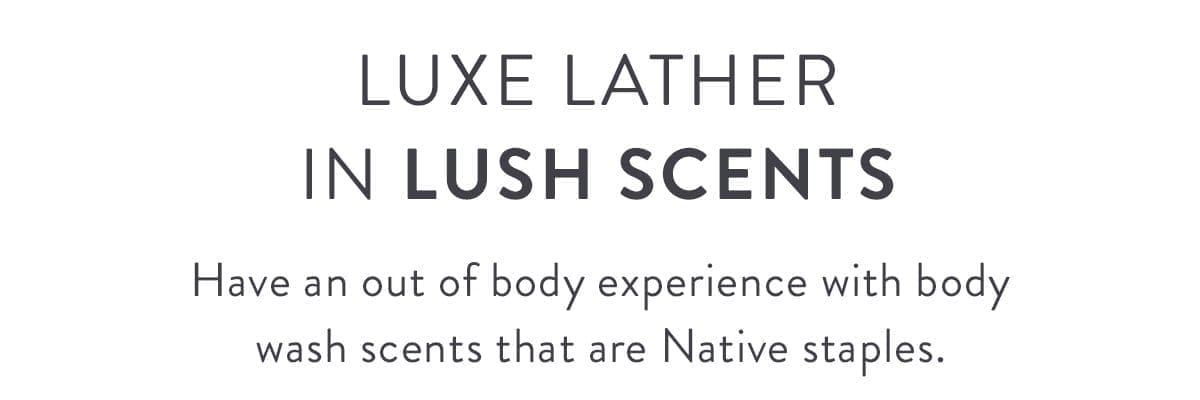 Luxe Lather in Lush Scents | Have an out of body experience with body wash scents that are Native staples.