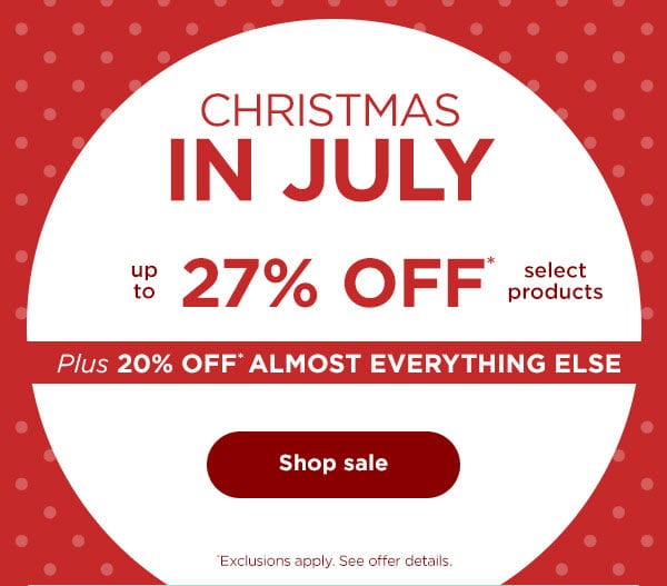 Christmas in July--up to 27% off* select products plus 20% off* almost everything else. Exclusions apply. See offer details.