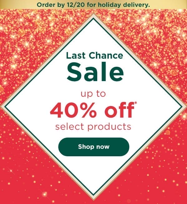 Last Chance Sale - up to 40% off* select products. Order by 12/20 for holiday delivery.