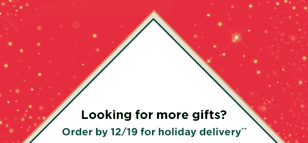 Looking for more gifts? Order by 12/19 for holiday delivery.**