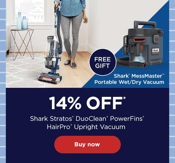 14% off* Shark Stratos® DuoClean® PowerFins® HairPro® Upright Vacuum. Free Gift: Shark® MessMaster™