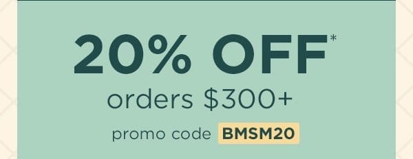 20% off* orders \\$300+ with promo code BMSM20