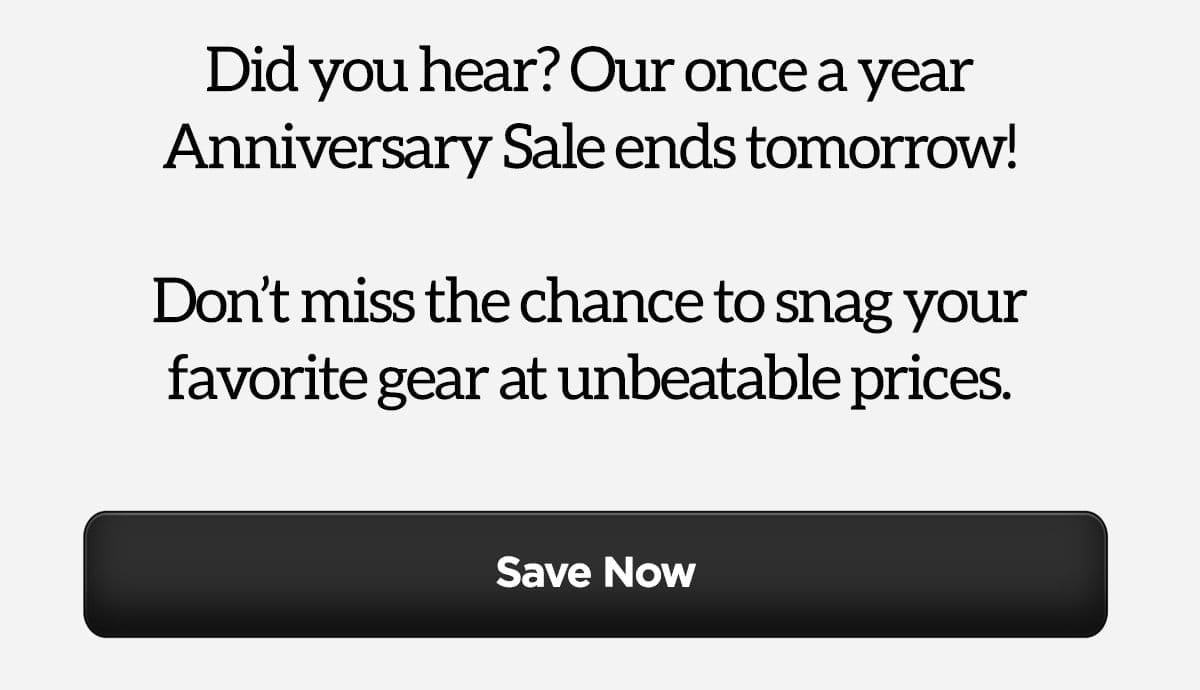 Did you hear? Our once a year Anniversary Sale ends tomorrow! Don't miss the chance to snag your favorite gear at unbeatable prices.