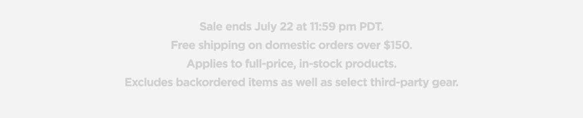 Sale ends July 22 at 11:59pm PDT. Free shipping on domestic orders over \\$150. Applies to full price, in stock product. Excludes backordered items as well as select third-party gear.