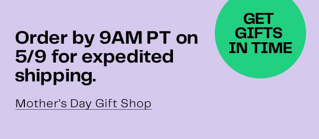 Order by 9AM PT on 5/9 for expedited shipping. | Mother's Day Gift Shop