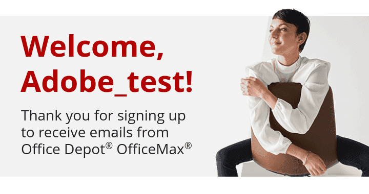 Welcome, Adobe_test! Thank you for signing up to receive promotional emails from Office Depot® OfficeMax®. 