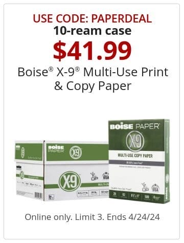 Use Code: PAPERDEAL 10-ream case \\$41.99 Boise® X-9® Multi-Use Print & Copy Paper. Online only. Limit 3. Ends 4/24/24