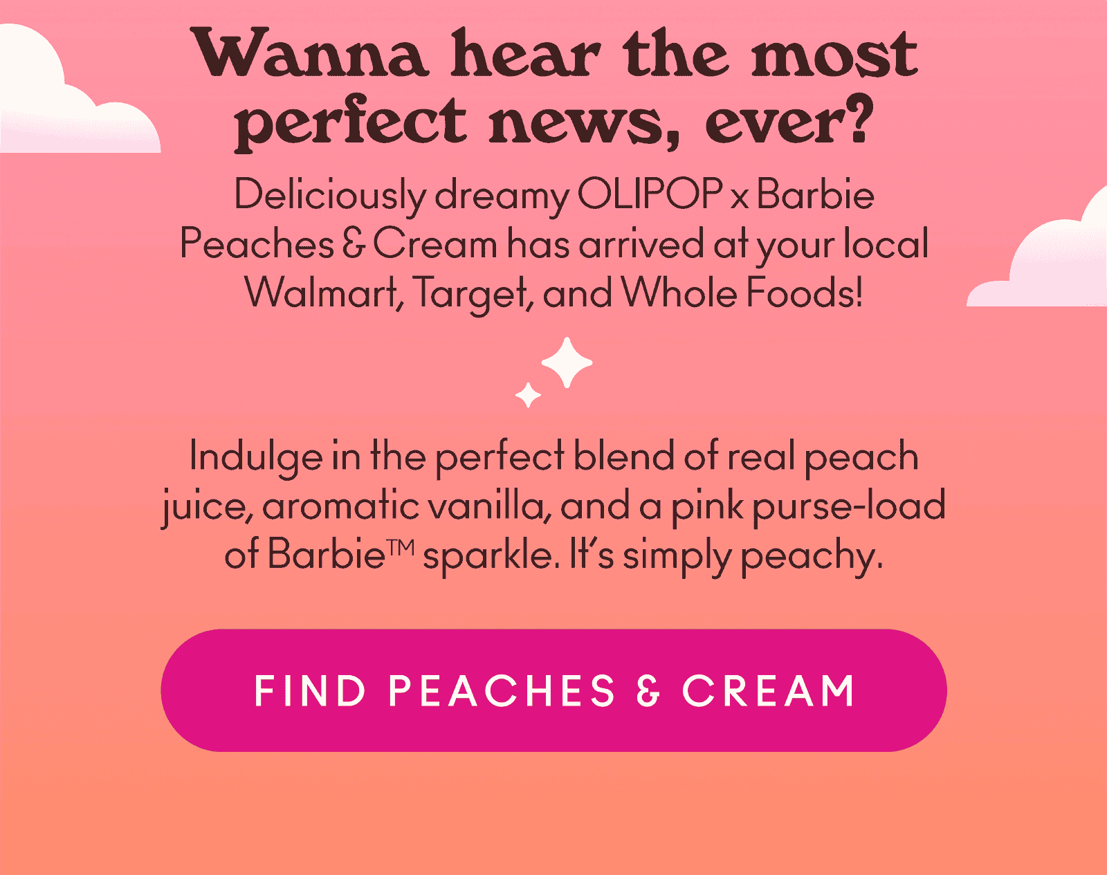 Wanna hear the most perfect news, ever? Deliciously dreamy OLIPOP x Barbie Peaches & Cream has arrived at your local Walmart, Target, and Whole Foods! Indulge in the perfect blend of real peach juice, aromatic vanilla, and a pink purse-load of Barbie sparkle. It’s simply peachy.