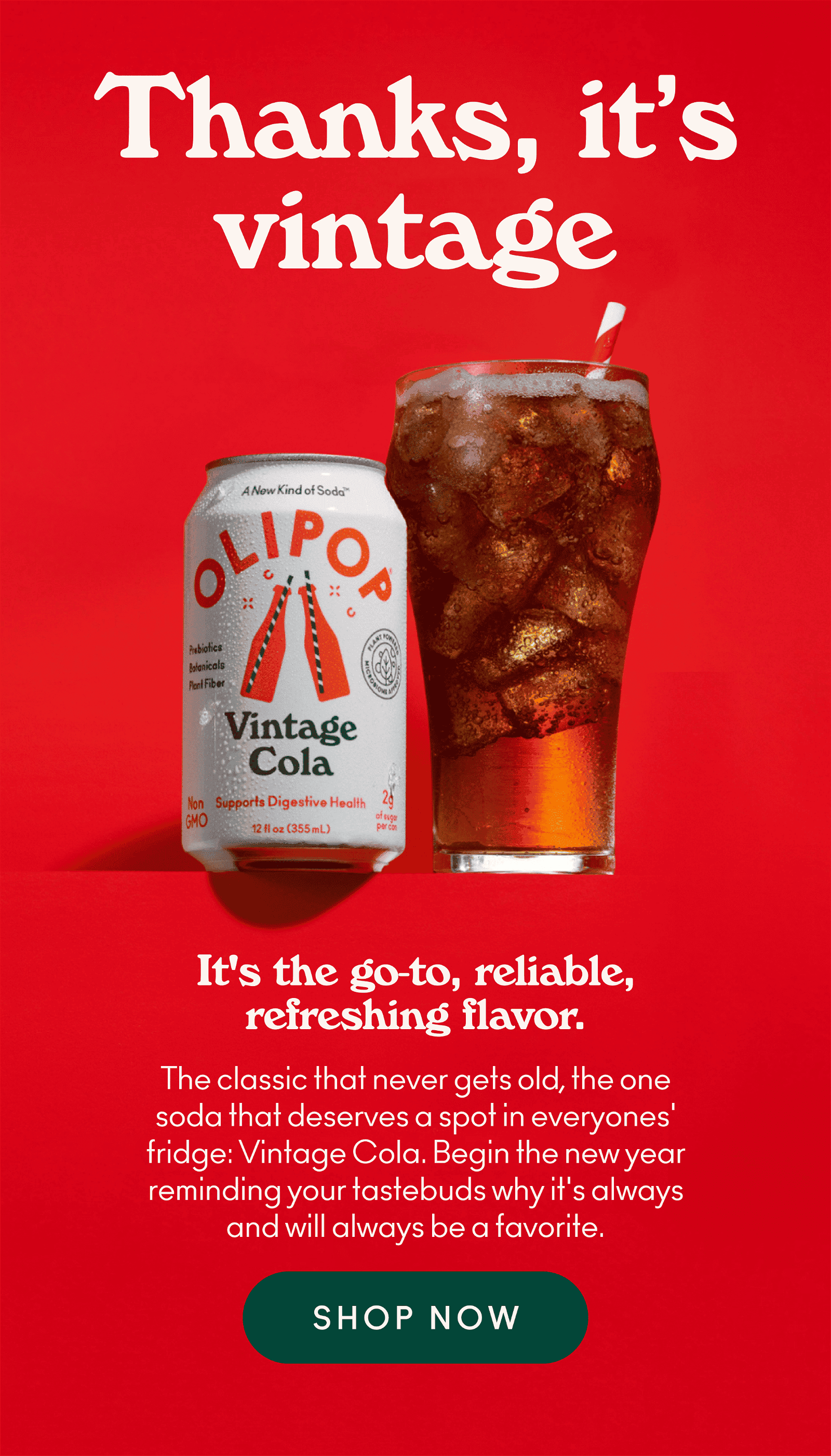 Thanks, it's vintage - Vintage Cola. It's the go-to, reliable, refreshing flavor. The classic that never gets old, the one soda that deserves a spot in everyone' fridge. begin the new year reminding your tastebuds why it's always and will always be a favorite.