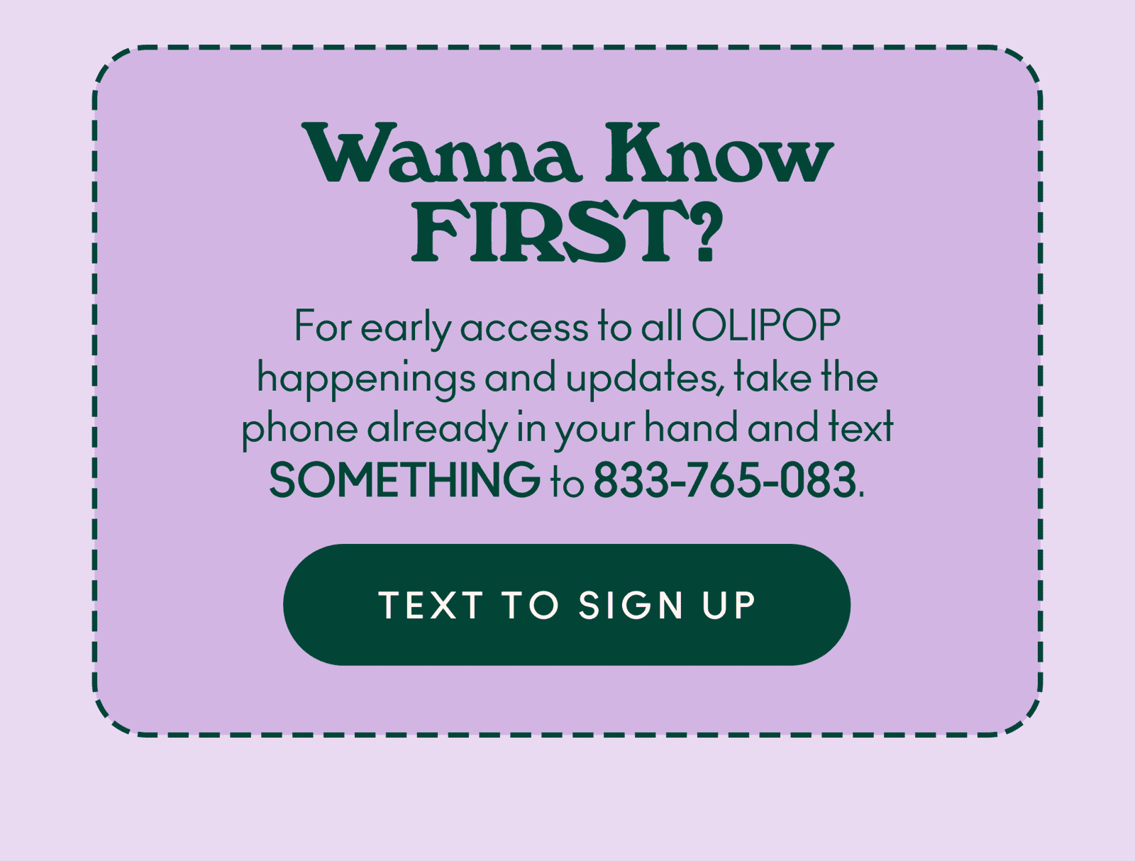 For early access to all OLIPOP happenings and updates, take the phone already in your hand and text SOMETHING to 833-765-0835