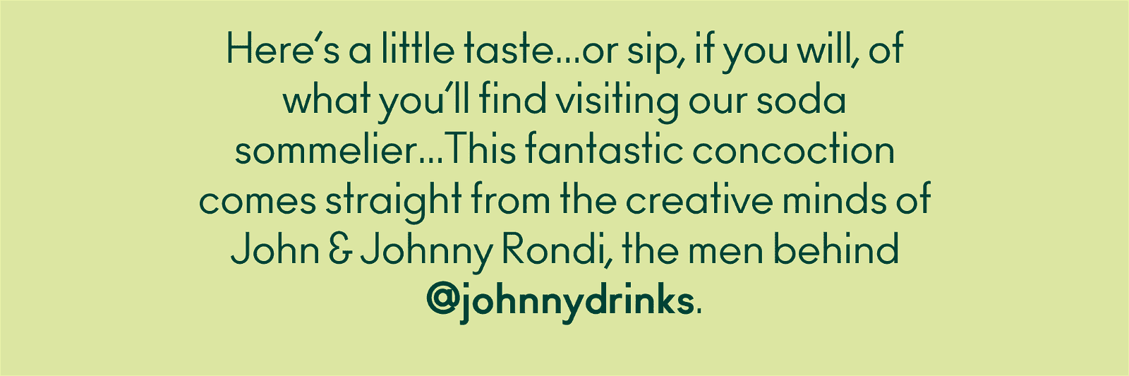 Here's a little taste... or sip if you will, of what you'll find visiting our soda sommelier... This fantastic concoction comes straight from the creative minds of John & Johnny Rondi, the men behind @johnnydrinks.