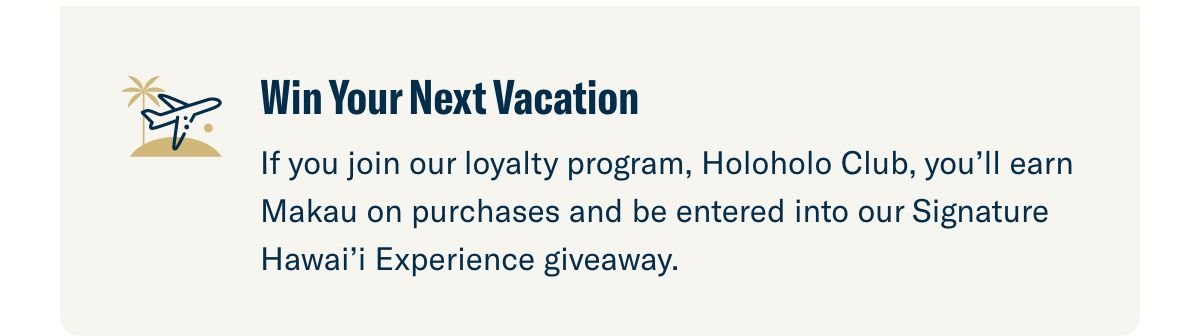 For members of Holoholo Club, every Makau earned from a purchase enters them to win a dream Hawaiian vacation.