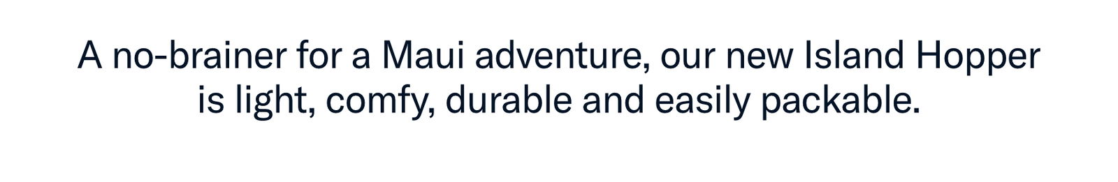 A no-brainer for a Maui adventure, our new Island Hopper is light, comfy, durable and easily packable.