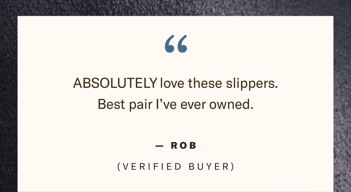 Text - Quote - Rob Verified Buyer ABSOLUTELY love these slippers. Best pair I’ve ever owned.