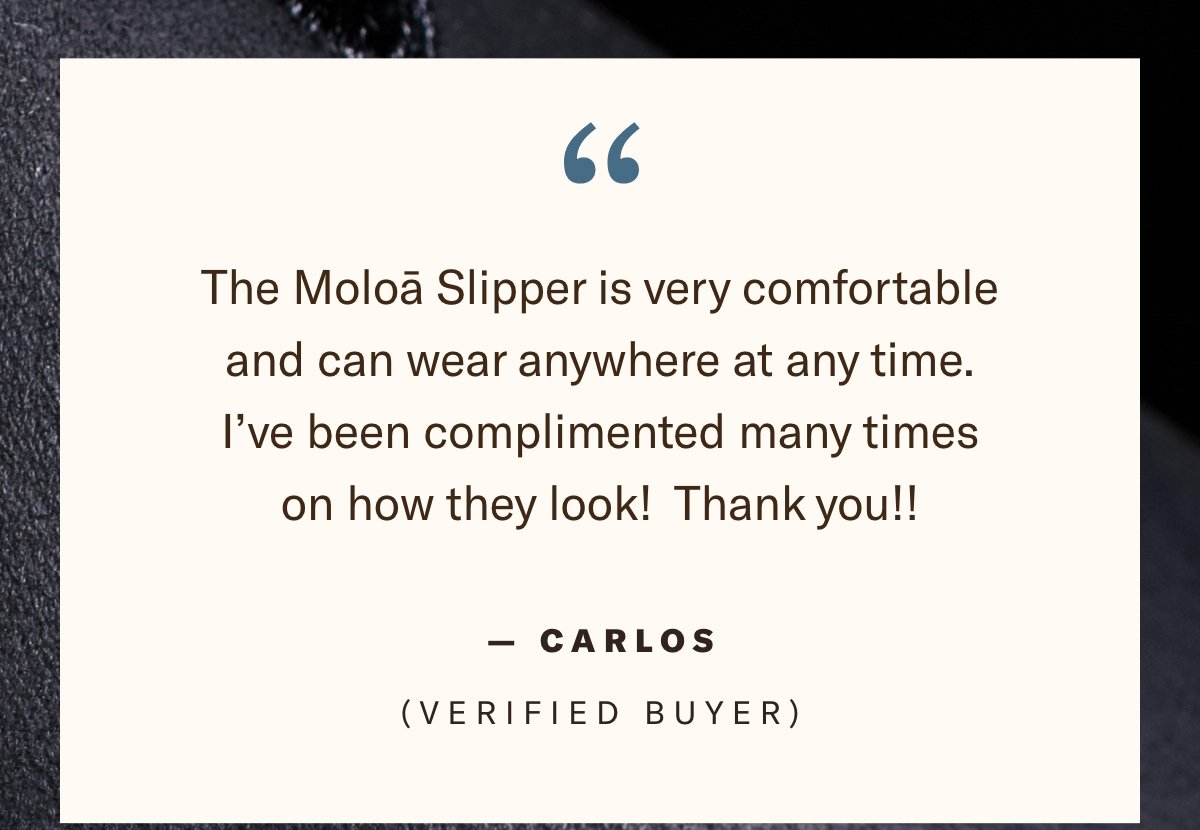 Text - Quote - Carlos Verified Buyer The Moloā Slipper is very comfortable and can wear anywhere at any time. I've been complimented many times on how they look! Thank you!!