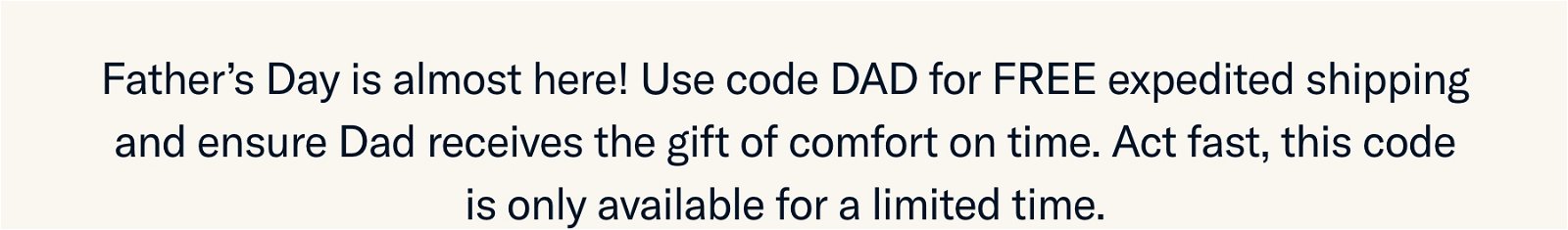 Father's Day is almost here! Use code DAD for FREE expedited shipping and ensure Dad receives the gift of comfort on time....