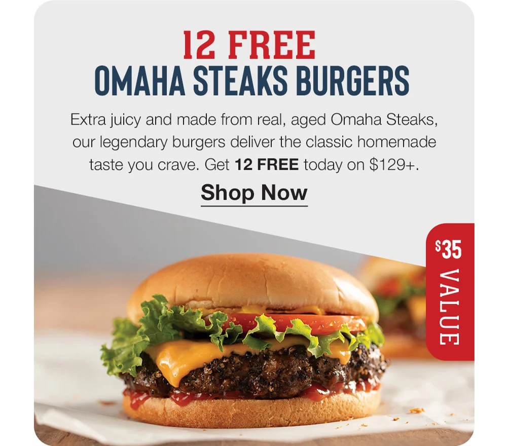 12 FREE OMAHA STEAKS BURGERS - Extra juicy and made from real, aged Omaha Steaks, our legendary burgers deliver the classic homemade taste you crave. Get 12 FREE today on \\$129+. || Shop Now || \\$35 VALUE