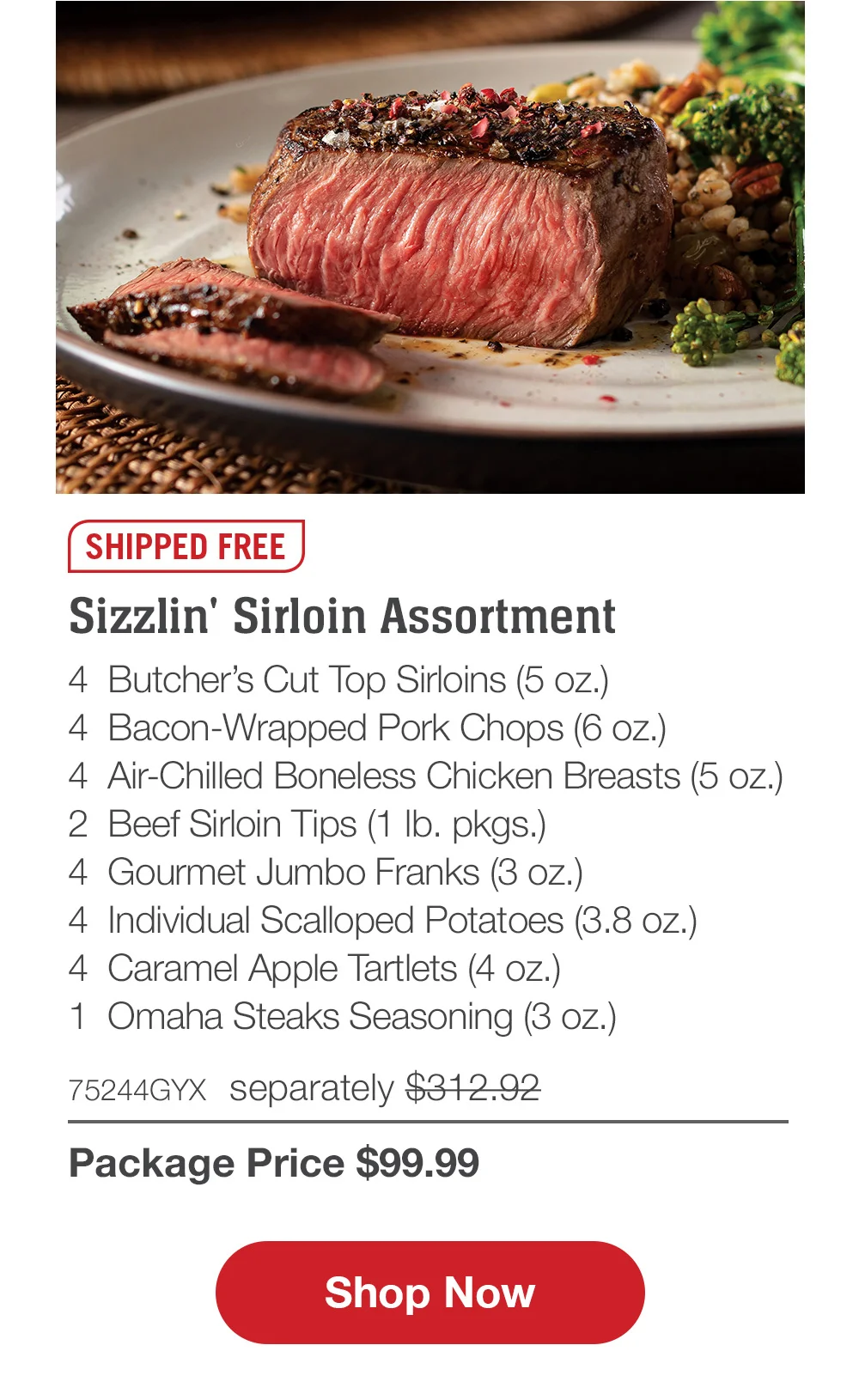 Premium Grilling Collection - 4 Bacon-Wrapped Filet Mignons (6 oz.) - 4 Air-Chilled Boneless Chicken Breasts (5 oz.) - 4 Boneless Pork Chops (6 oz.) - 4 Omaha Steaks Burgers (6 oz.) - 4 Gourmet Jumbo Franks (3 oz.) - 4 Caramel Apple Tartlets (4 oz.) - 1 Omaha Steaks Seasoning (3 oz.) - 71438GYX separately \\$314.93 | Package Price \\$99.99 || Shop Now