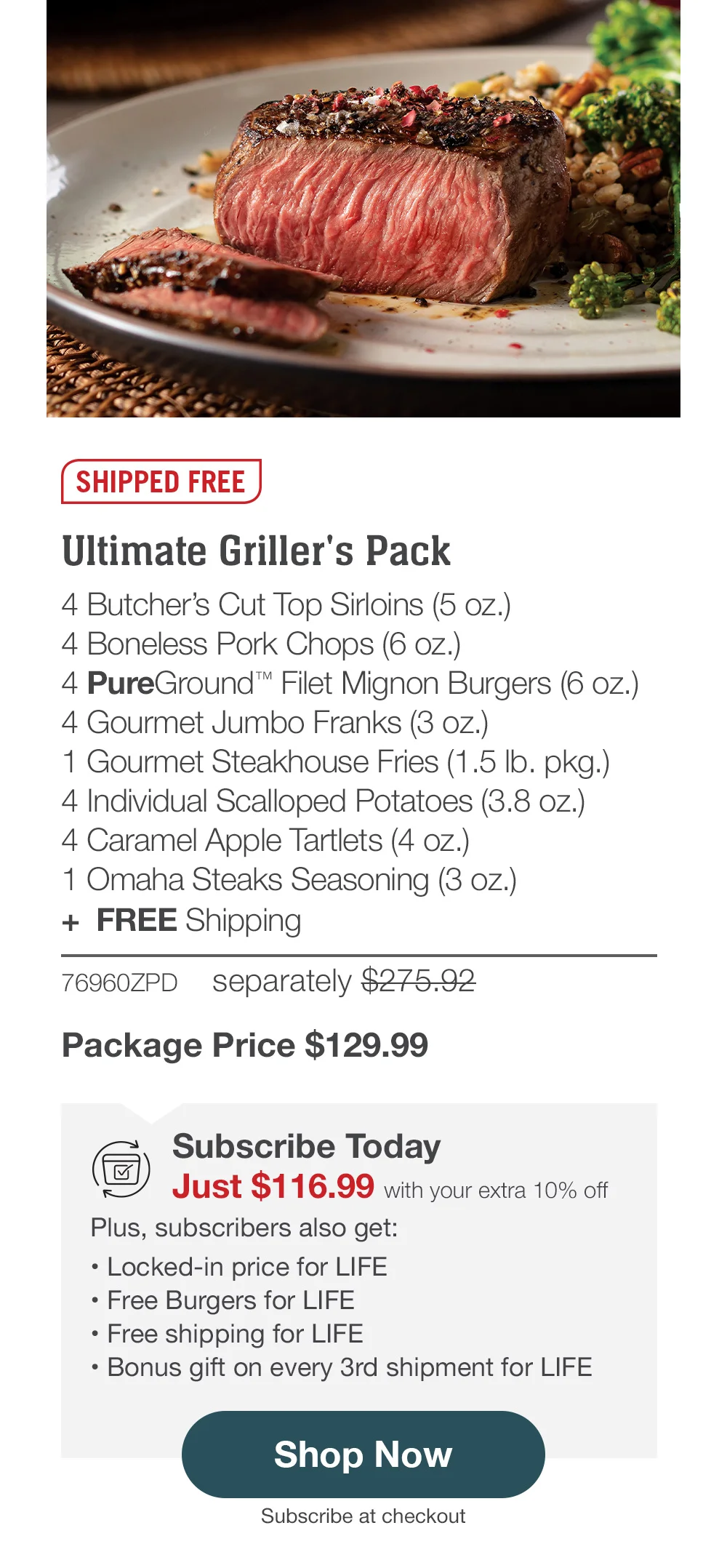 SHIPPED FREE | Ultimate Griller's Pack - 76960ZPD separately \\$275.92 | Package Price \\$129.99 | Subscribe Today - Just \\$116.99 with your extra 10% off Plus, subscribers also get: Locked-in price for LIFE | Free Burgers for LIFE | Free shipping for LIFE | Bonus gift on every 3rd shipment for LIFE || Shop Now || Subscribe at checkout