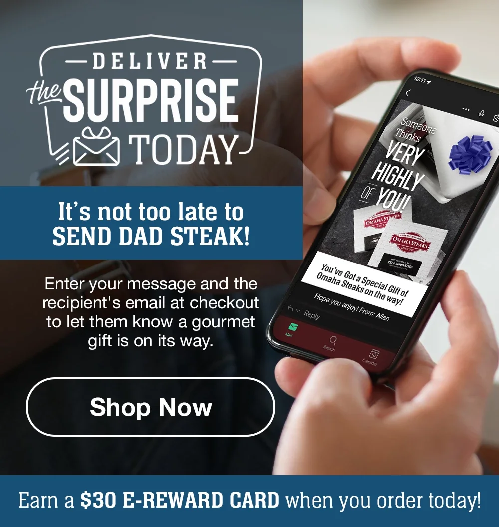 DELIVER the SURPRISE TODAY | It's not too late to SEND DAD STEAK! Enter your message and the recipient's email at checkout to let them know a gourmet gift is on its way. || Shop Now || Earn a \\$30 E-REWARD CARD when you order today!