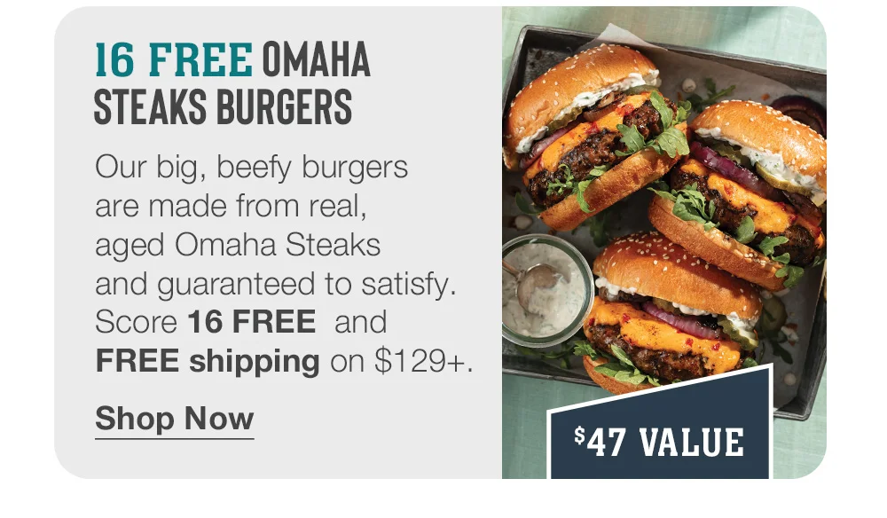 16 FREE OMAHA STEAKS BURGERS - Our big, beefy burgers are made from real, aged Omaha Steaks and guaranteed to satisfy. Score 16 FREE and FREE shipping on \\$129+. || Shop Now || \\$47 VALUE