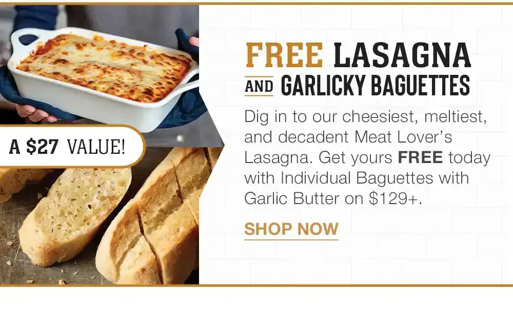 FREE LASAGNA AND GARLICKY BAGUETTES | Dig in to our cheesiest, meltiest, and decadent Meat Lover's Lasagna. Get yours FREE today with Individual Baguettes with Garlic Butter on \\$129+. || SHOP NOW || A \\$27 VALUE!