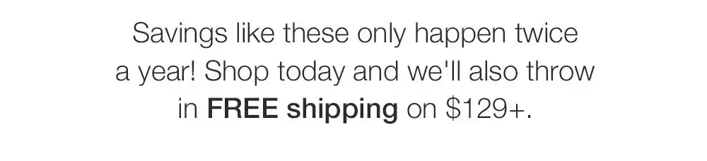 Savings like these only happen twice a year! Shop today and we'll also throw in FREE shipping on \\$129+.