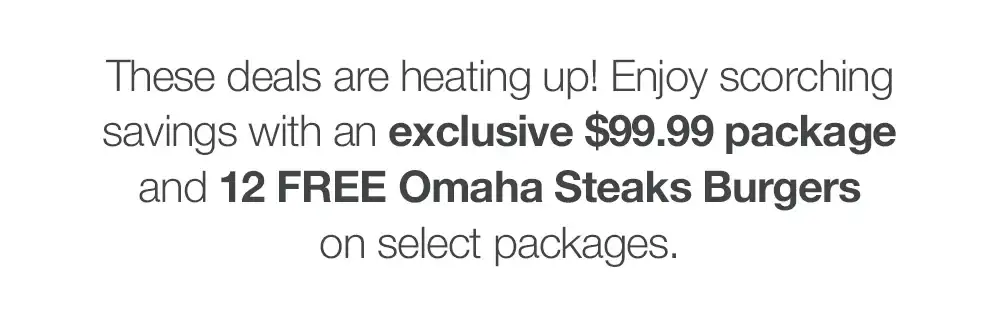The sizzle is back with our sizzling Hotter Than Fire Sale! For a limited time get 12 FREE Omaha Steaks Burgers when you purchase the Hotter Than Fire Pack.