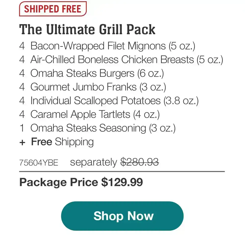 SHIPPED FREE | The Gourmet Grill Out - 4 Butcher's Cut Top Sirloins (5 oz.) - 4 Air-Chilled Boneless Chicken Breasts (4 oz.) - 4 Boneless Pork Chops (5 oz.) - 4 Omaha Steaks Burgers (6 oz.) - 4 Gourmet Jumbo Franks (3 oz.) - 4 Individual Scalloped Potatoes (3.8 oz.) - 4 Caramel Apple Tartlets (4 oz.) - 1 Omaha Steaks Seasoning (3 oz.) + Free Shipping - 75564YBE separately \\$276.92 | Package Price \\$129.99 || Shop Now