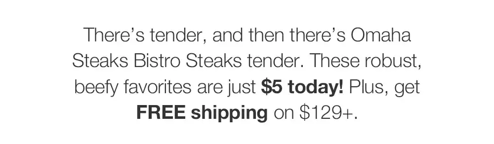 There's tender, and then there's Omaha Steaks Bistro Steaks tender. These robust, beefy favorites are just \\$5 today! Plus, get FREE shipping on \\$129+.