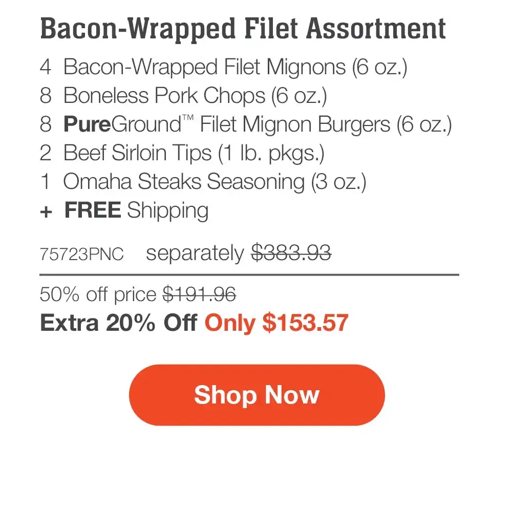 SHIPPED FREE | Bacon-Wrapped Filet Assortment - 4 Bacon-Wrapped Filet Mignons (6 oz.) - 8 Boneless Pork Chops (6 oz.) - 8 PureGround™ Filet Mignon Burgers (6 oz.) - 2 Beef Sirloin Tips (1 lb. pkgs.) - 1 Omaha Steaks Seasoning (3 oz.) + FREE Shipping - 75723PNC separately \\$383.93 | 50% off price \\$191.97_Extra 20% Off Only \\$153.57 || SHOP NOW