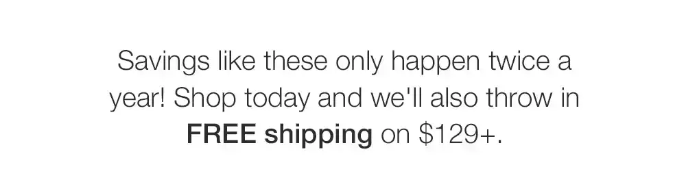 Savings like these only happen twice a year! Shop today and we'll also throw in FREE shipping on \\$129+.